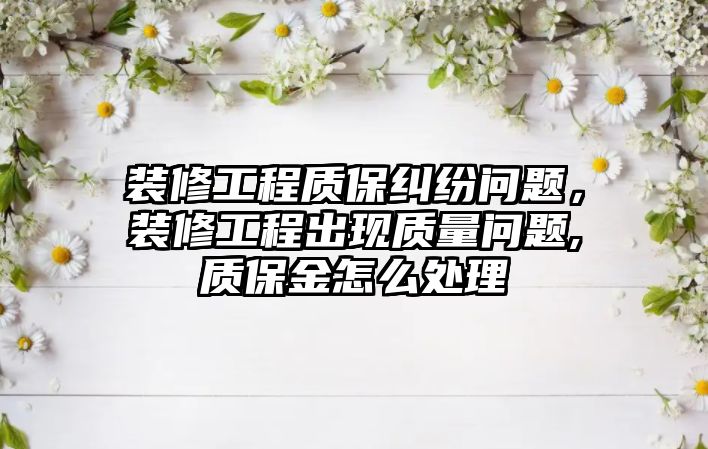 裝修工程質(zhì)保糾紛問題，裝修工程出現(xiàn)質(zhì)量問題,質(zhì)保金怎么處理