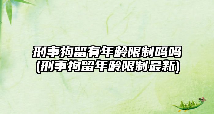 刑事拘留有年齡限制嗎嗎(刑事拘留年齡限制最新)