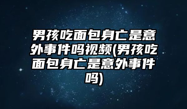 男孩吃面包身亡是意外事件嗎視頻(男孩吃面包身亡是意外事件嗎)