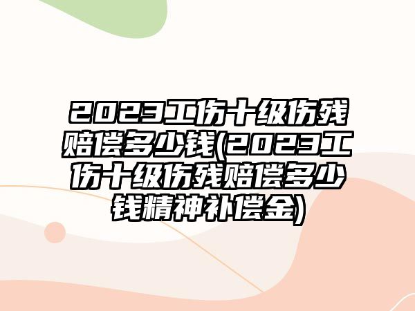 2023工傷十級傷殘賠償多少錢(2023工傷十級傷殘賠償多少錢精神補償金)