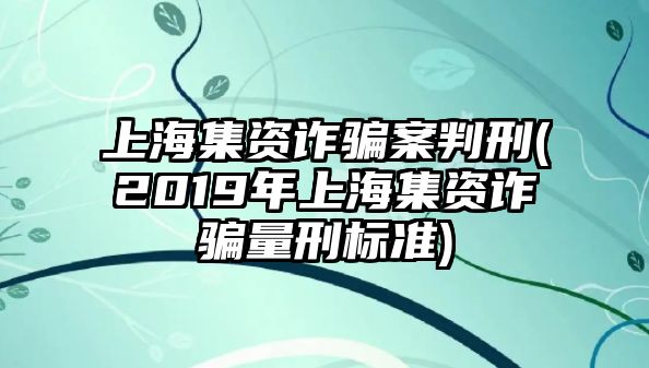 上海集資詐騙案判刑(2019年上海集資詐騙量刑標準)