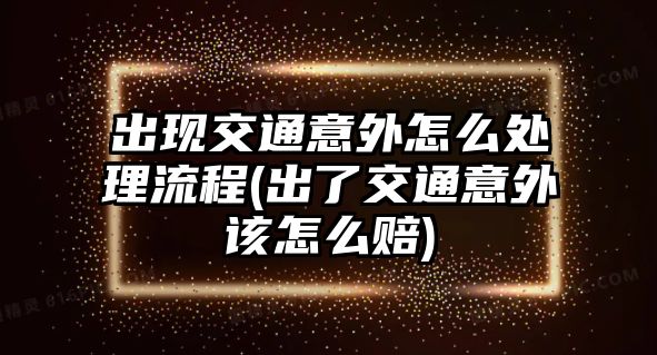 出現交通意外怎么處理流程(出了交通意外該怎么賠)