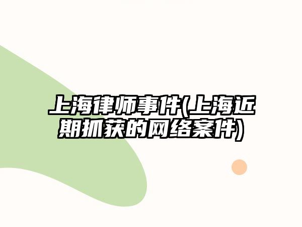 上海律師事件(上海近期抓獲的網絡案件)