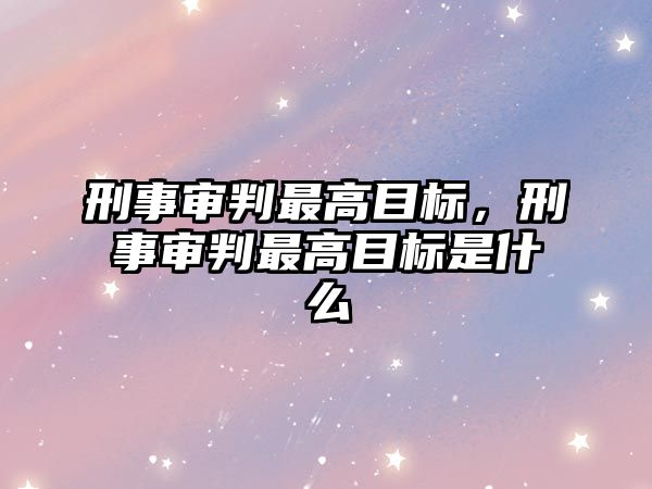 刑事審判最高目標，刑事審判最高目標是什么