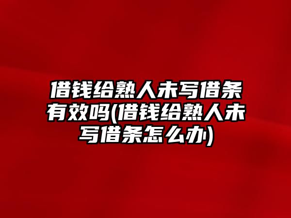 借錢給熟人未寫借條有效嗎(借錢給熟人未寫借條怎么辦)