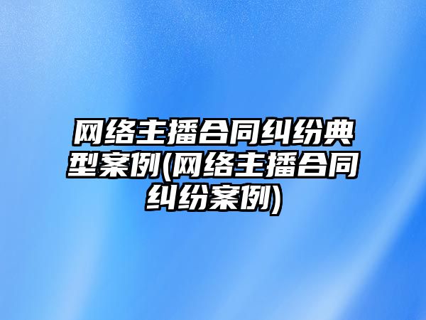 網絡主播合同糾紛典型案例(網絡主播合同糾紛案例)