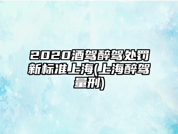 2020酒駕醉駕處罰新標準上海(上海醉駕量刑)