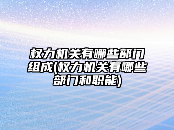 權力機關有哪些部門組成(權力機關有哪些部門和職能)