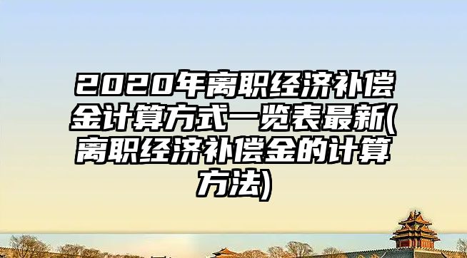 2020年離職經濟補償金計算方式一覽表最新(離職經濟補償金的計算方法)