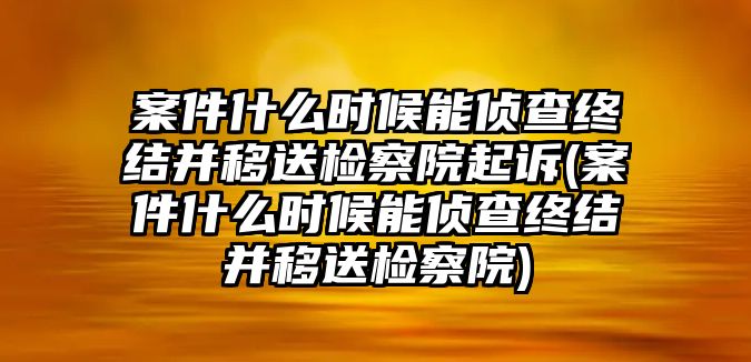 案件什么時候能偵查終結并移送檢察院起訴(案件什么時候能偵查終結并移送檢察院)