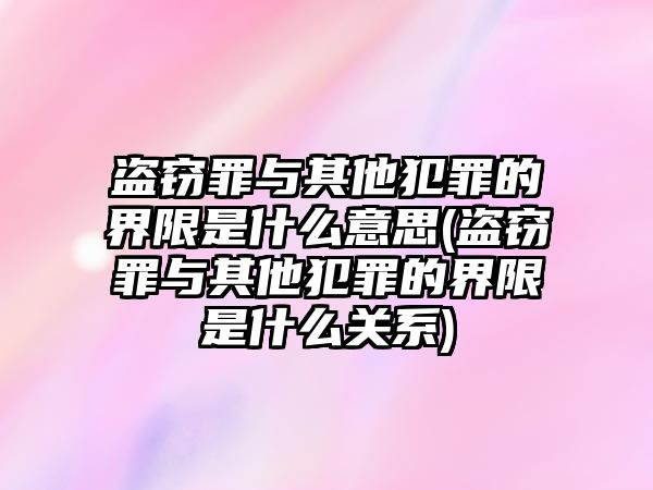 盜竊罪與其他犯罪的界限是什么意思(盜竊罪與其他犯罪的界限是什么關(guān)系)