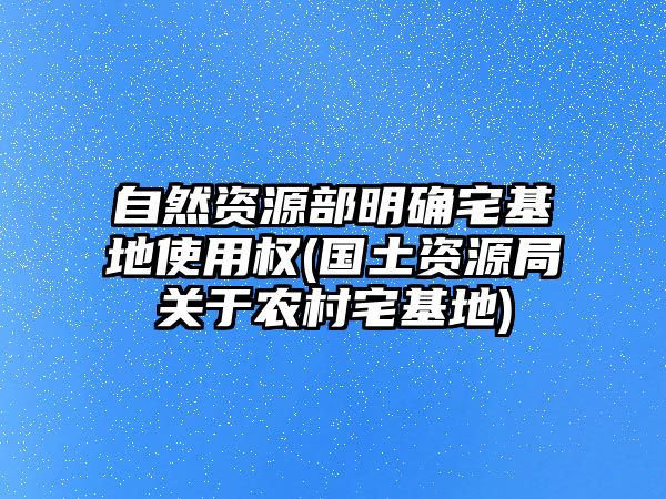 自然資源部明確宅基地使用權(quán)(國土資源局關(guān)于農(nóng)村宅基地)