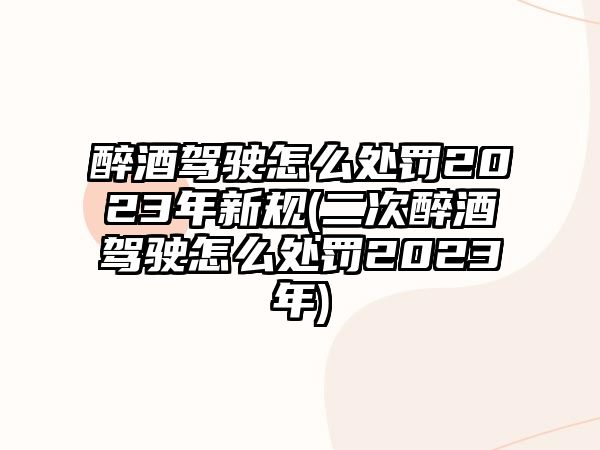 醉酒駕駛怎么處罰2023年新規(二次醉酒駕駛怎么處罰2023年)