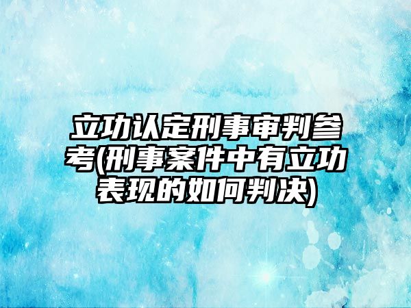 立功認(rèn)定刑事審判參考(刑事案件中有立功表現(xiàn)的如何判決)