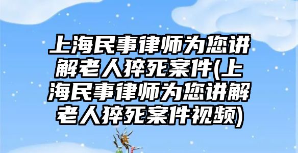 上海民事律師為您講解老人猝死案件(上海民事律師為您講解老人猝死案件視頻)