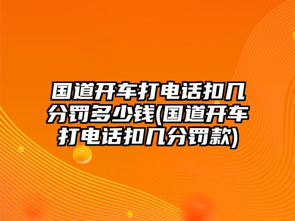 國(guó)道開車打電話扣幾分罰多少錢(國(guó)道開車打電話扣幾分罰款)