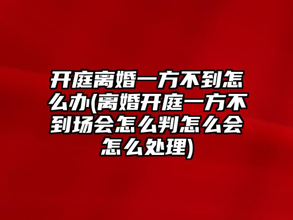 開庭離婚一方不到怎么辦(離婚開庭一方不到場會怎么判怎么會怎么處理)