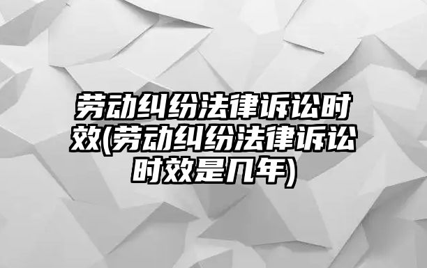 勞動糾紛法律訴訟時效(勞動糾紛法律訴訟時效是幾年)