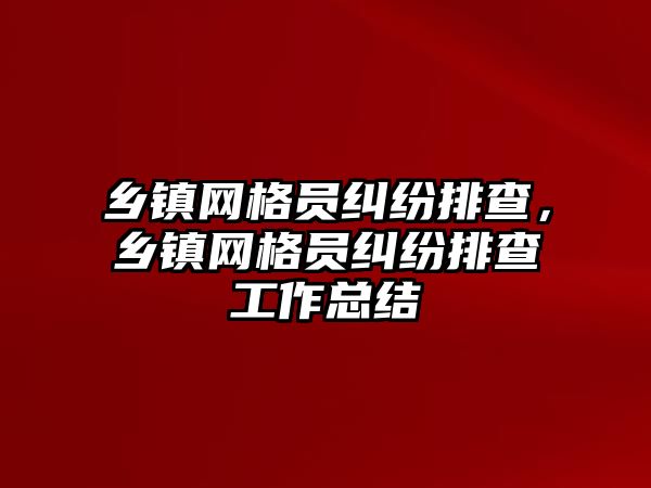 鄉鎮網格員糾紛排查，鄉鎮網格員糾紛排查工作總結