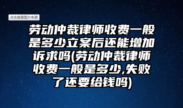 勞動仲裁律師收費一般是多少立案后還能增加訴求嗎(勞動仲裁律師收費一般是多少,失敗了還要給錢嗎)