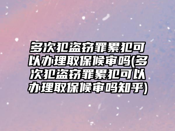 多次犯盜竊罪累犯可以辦理取保候審嗎(多次犯盜竊罪累犯可以辦理取保候審嗎知乎)