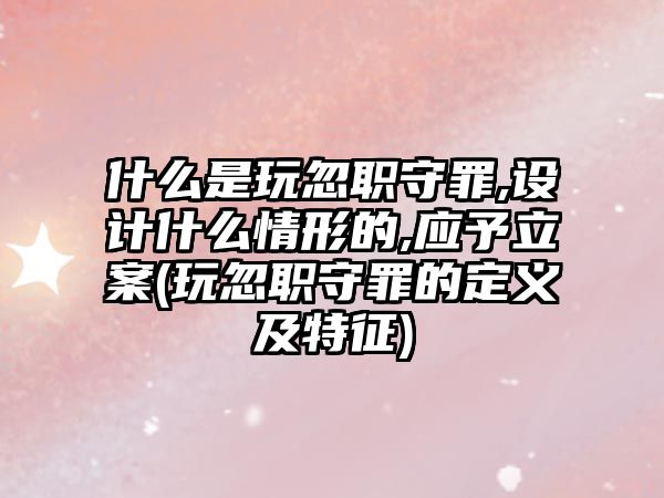 什么是玩忽職守罪,設(shè)計(jì)什么情形的,應(yīng)予立案(玩忽職守罪的定義及特征)