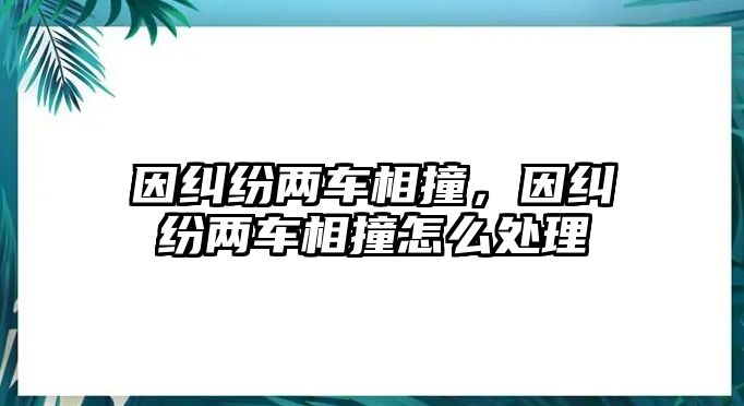 因糾紛兩車相撞，因糾紛兩車相撞怎么處理