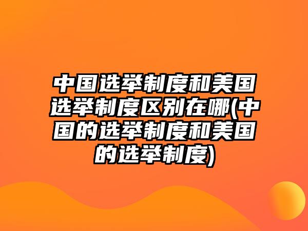 中國選舉制度和美國選舉制度區別在哪(中國的選舉制度和美國的選舉制度)