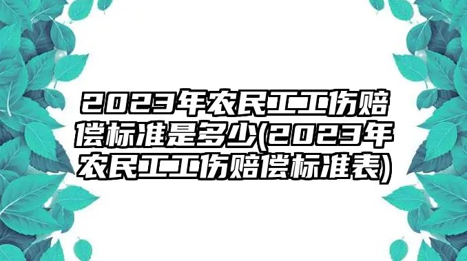 2023年農民工工傷賠償標準是多少(2023年農民工工傷賠償標準表)