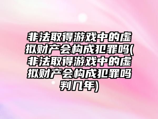 非法取得游戲中的虛擬財(cái)產(chǎn)會(huì)構(gòu)成犯罪嗎(非法取得游戲中的虛擬財(cái)產(chǎn)會(huì)構(gòu)成犯罪嗎判幾年)