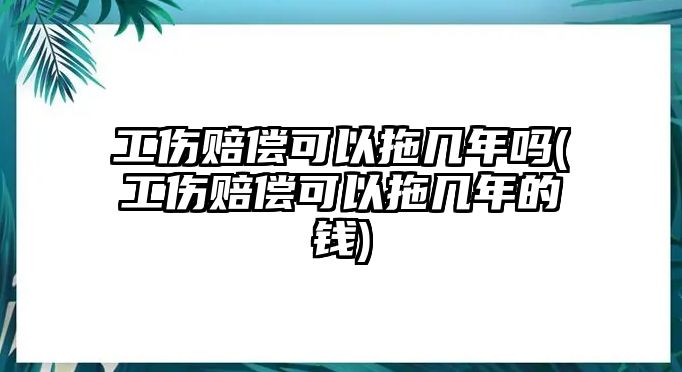 工傷賠償可以拖幾年嗎(工傷賠償可以拖幾年的錢)