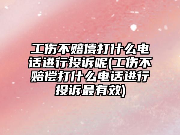 工傷不賠償打什么電話進行投訴呢(工傷不賠償打什么電話進行投訴最有效)