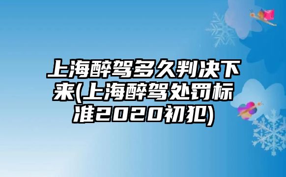 上海醉駕多久判決下來(上海醉駕處罰標準2020初犯)