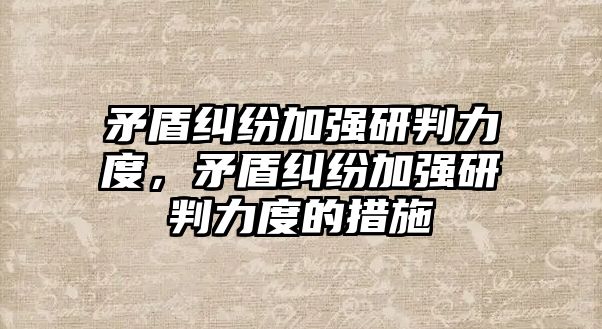 矛盾糾紛加強研判力度，矛盾糾紛加強研判力度的措施