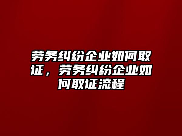 勞務(wù)糾紛企業(yè)如何取證，勞務(wù)糾紛企業(yè)如何取證流程