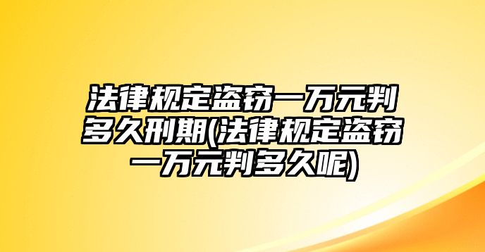 法律規定盜竊一萬元判多久刑期(法律規定盜竊一萬元判多久呢)