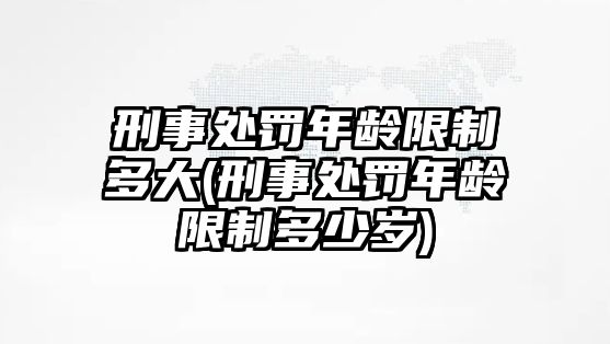 刑事處罰年齡限制多大(刑事處罰年齡限制多少歲)