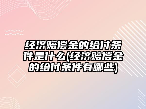 經濟賠償金的給付條件是什么(經濟賠償金的給付條件有哪些)