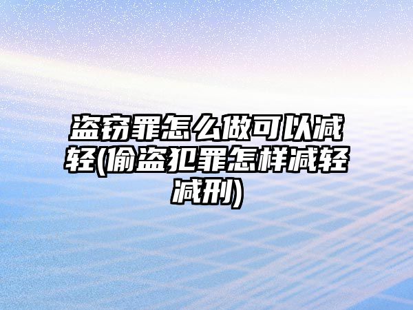 盜竊罪怎么做可以減輕(偷盜犯罪怎樣減輕減刑)