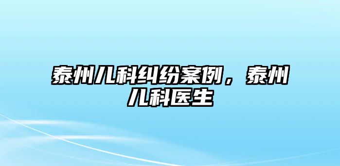 泰州兒科糾紛案例，泰州兒科醫生