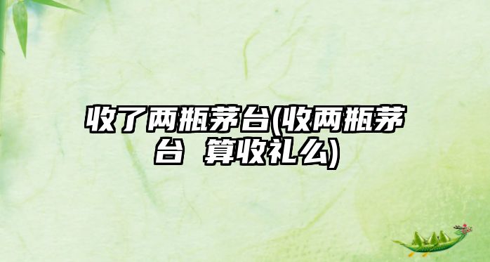 收了兩瓶茅臺(收兩瓶茅臺 算收禮么)