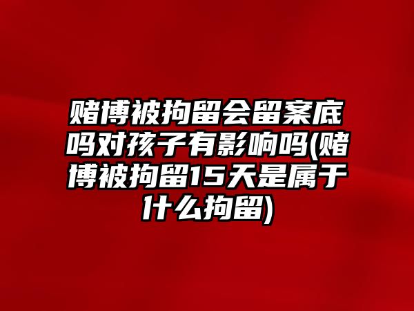 賭博被拘留會留案底嗎對孩子有影響嗎(賭博被拘留15天是屬于什么拘留)