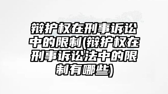 辯護(hù)權(quán)在刑事訴訟中的限制(辯護(hù)權(quán)在刑事訴訟法中的限制有哪些)