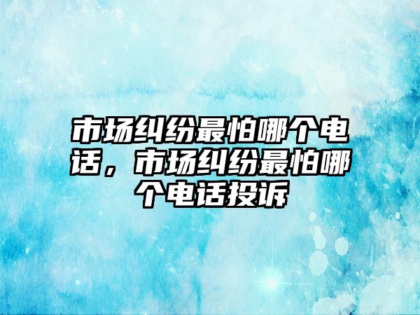 市場糾紛最怕哪個電話，市場糾紛最怕哪個電話投訴