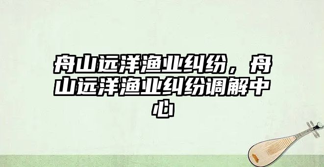 舟山遠洋漁業糾紛，舟山遠洋漁業糾紛調解中心