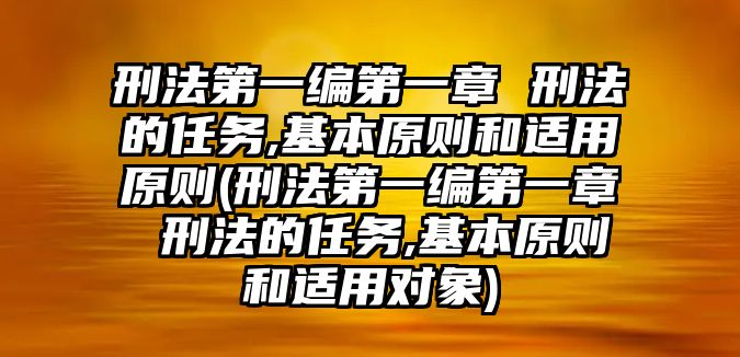 刑法第一編第一章 刑法的任務,基本原則和適用原則(刑法第一編第一章 刑法的任務,基本原則和適用對象)