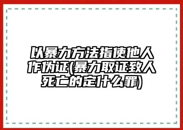 以暴力方法指使他人作偽證(暴力取證致人死亡的定什么罪)