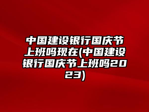 中國建設銀行國慶節上班嗎現在(中國建設銀行國慶節上班嗎2023)