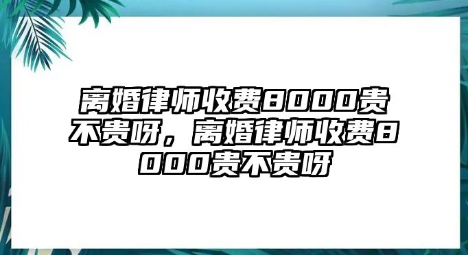 離婚律師收費8000貴不貴呀，離婚律師收費8000貴不貴呀