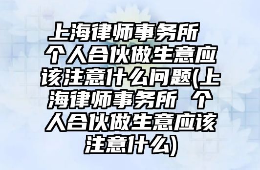 上海律師事務所 個人合伙做生意應該注意什么問題(上海律師事務所 個人合伙做生意應該注意什么)